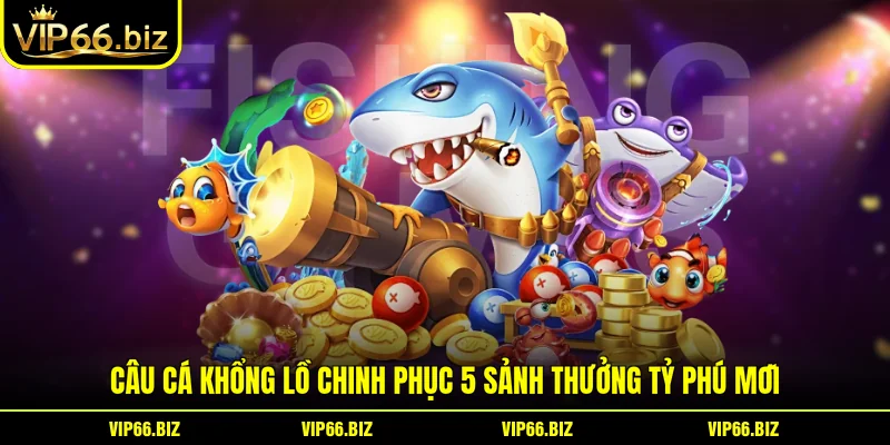 Câu Cá Khổng Lồ Chinh Phục 5 Sảnh Thưởng Tỷ Phú Mới