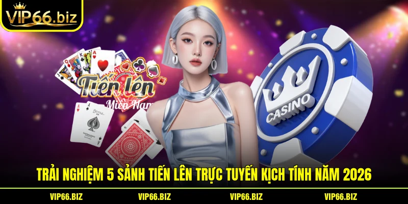 Trải nghiệm 5 sảnh tiến lên trực tuyến kịch tính năm 2026